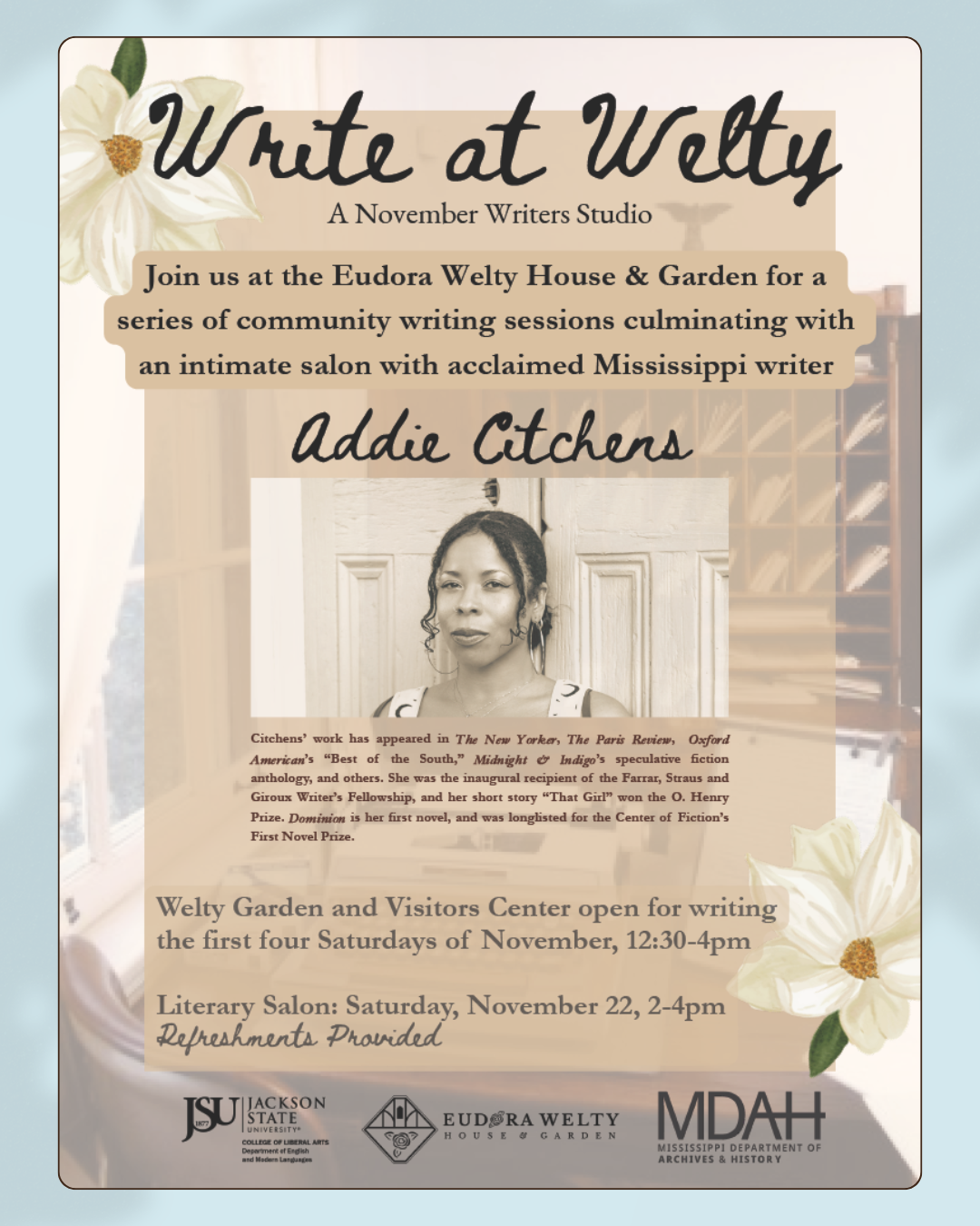 Poster for “Write at Welty: A November Writers Studio.” Announces community writing sessions at the Eudora Welty House & Garden, culminating in a salon with Mississippi writer Addie Citchens. Writing sessions: first four Saturdays in November, 12:30–4 p.m. Literary Salon: Saturday, November 22, 2–4 p.m. Refreshments provided. Includes partner logos for Jackson State University, the Eudora Welty House & Garden, and the Mississippi Department of Archives and History.
