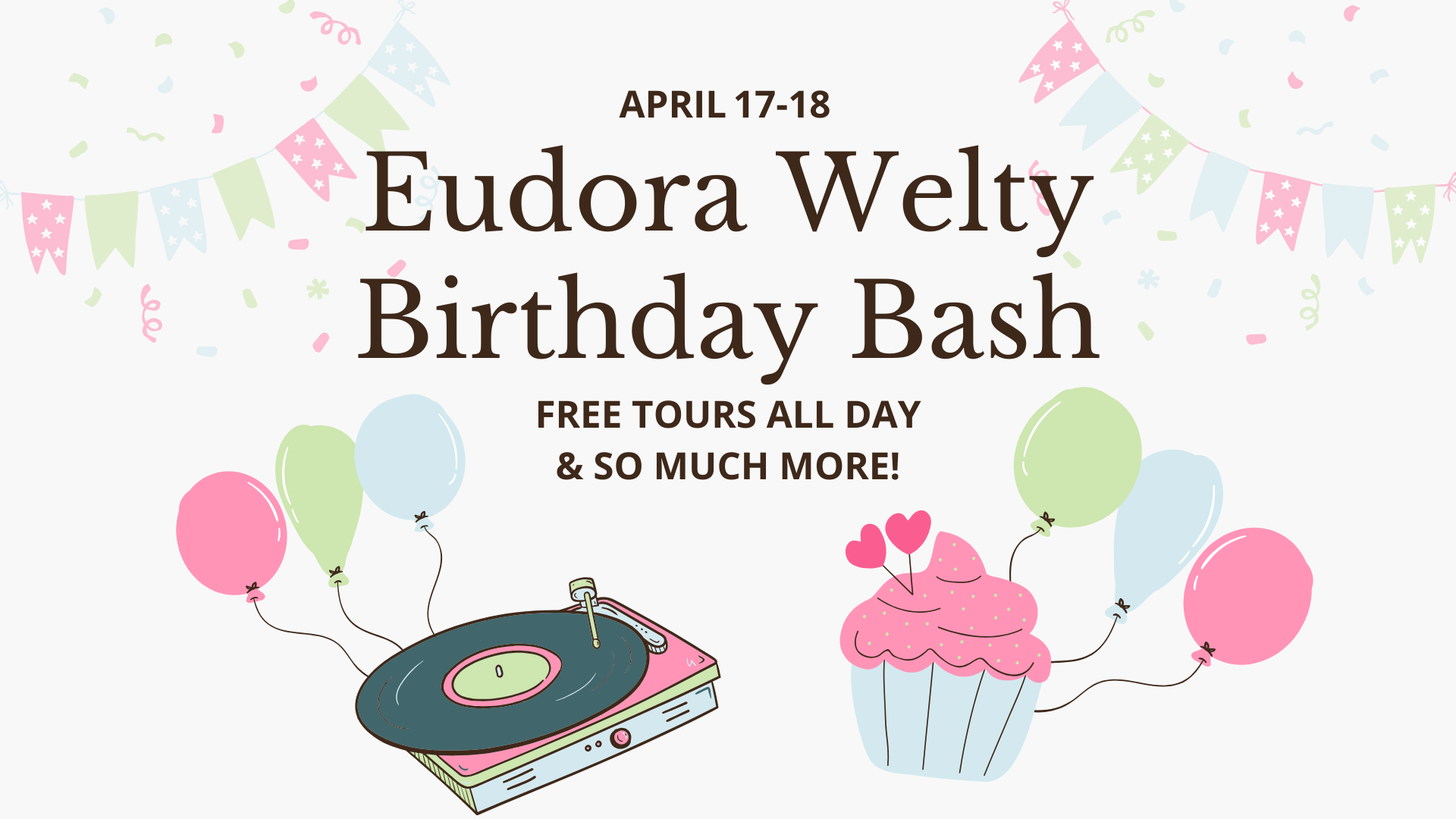 Promotional image for Eudora Welty's 117th Birthday Bash. Dark brown text center aligned reads "April 17-18; Eudora Welty Birthday Bash; Free Tours All Day & So Much More." Framing either side of the text are pastel pink, green, and blue pennant banners and confetti. Left of the text is a pastel pink, green, and blue record player with balloons, right of the text is a pastel pink, green, and blue cupcake with balloons. 